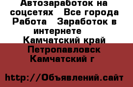 Автозаработок на соцсетях - Все города Работа » Заработок в интернете   . Камчатский край,Петропавловск-Камчатский г.